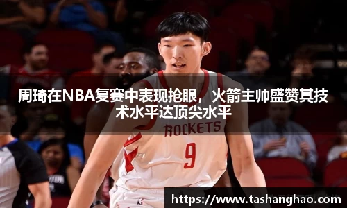 周琦在NBA复赛中表现抢眼，火箭主帅盛赞其技术水平达顶尖水平