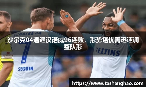沙尔克04遭遇汉诺威96连败，形势堪忧需迅速调整队形