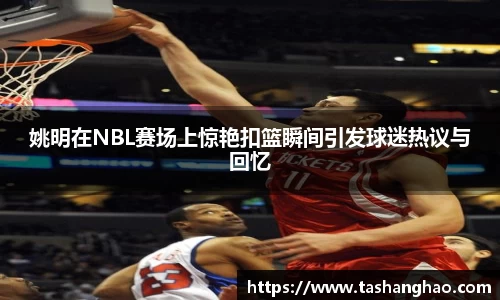 姚明在NBL赛场上惊艳扣篮瞬间引发球迷热议与回忆