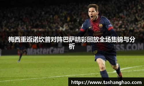 梅西重返诺坎普对阵巴萨精彩回放全场集锦与分析
