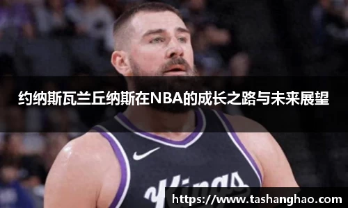 约纳斯瓦兰丘纳斯在NBA的成长之路与未来展望