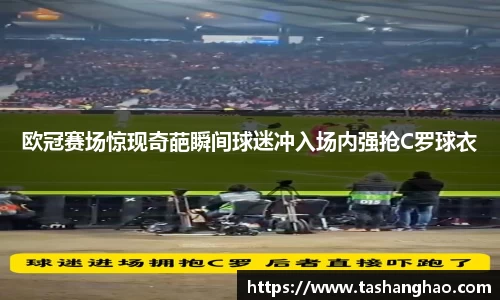 欧冠赛场惊现奇葩瞬间球迷冲入场内强抢C罗球衣