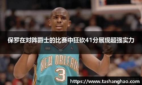 保罗在对阵爵士的比赛中狂砍41分展现超强实力