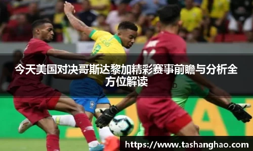今天美国对决哥斯达黎加精彩赛事前瞻与分析全方位解读