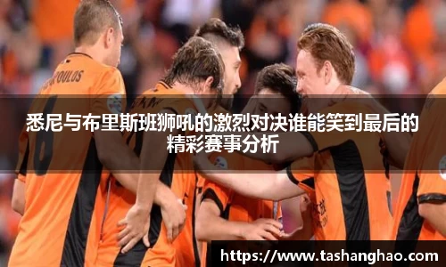 悉尼与布里斯班狮吼的激烈对决谁能笑到最后的精彩赛事分析