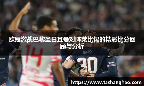 欧冠激战巴黎圣日耳曼对阵莱比锡的精彩比分回顾与分析