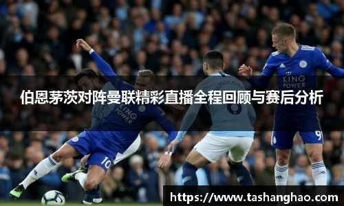 伯恩茅茨对阵曼联精彩直播全程回顾与赛后分析