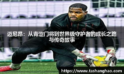 迈尼昂：从青涩门将到世界级守护者的成长之路与传奇故事