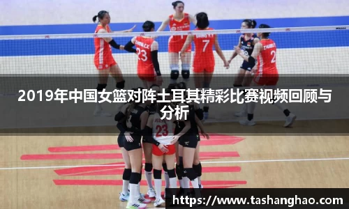 2019年中国女篮对阵土耳其精彩比赛视频回顾与分析