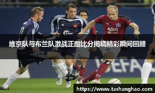 维京队与布兰队激战正酣比分揭晓精彩瞬间回顾