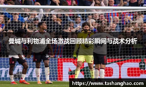 曼城与利物浦全场激战回顾精彩瞬间与战术分析