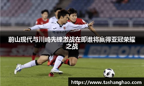 蔚山现代与川崎先锋激战在即谁将赢得亚冠荣耀之战