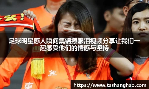 足球明星感人瞬间集锦擦眼泪视频分享让我们一起感受他们的情感与坚持
