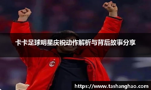 卡卡足球明星庆祝动作解析与背后故事分享