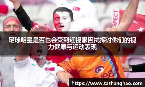 足球明星是否也会受到近视眼困扰探讨他们的视力健康与运动表现